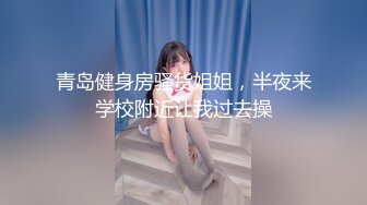 青岛健身房骚货姐姐，半夜来学校附近让我过去操