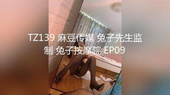 TZ139 麻豆传媒 兔子先生监制 兔子按摩院 EP09