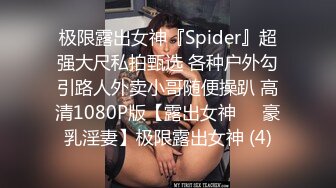 极限露出女神『Spider』超强大尺私拍甄选 各种户外勾引路人外卖小哥随便操趴 高清1080P版【露出女神❤️豪乳淫妻】极限露出女神 (4)