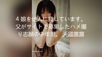 4 娘を他人に貸しています。父がサイトで募集したハメ撮り志願の中年男。 天國露露