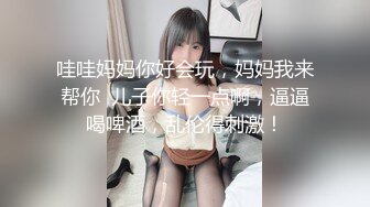 哇哇妈妈你好会玩，妈妈我来帮你  儿子你轻一点啊，逼逼喝啤酒，乱伦得刺激！