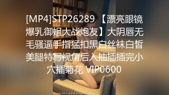 [MP4]STP26289 【漂亮眼镜爆乳御姐大战炮友】大阴唇无毛骚逼手指猛扣黑白丝袜白皙美腿特写视角后入抽插插完小穴插菊花 VIP0600