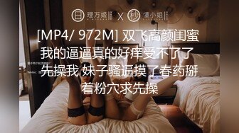 [MP4/ 972M] 双飞高颜闺蜜 我的逼逼真的好痒受不了了 先操我 妹子骚逼摸了春药掰着粉穴求先操