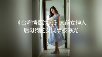 《台湾情侣泄密》人前女神人后母狗的女同事被曝光