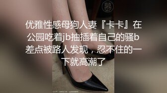 优雅性感母狗人妻『卡卡』在公园吃着jb抽插着自己的骚b差点被路人发现，忍不住的一下就高潮了