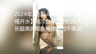 2024年3月新人极品御姐【爱喝开水】高冷女神家中约炮大长腿美乳鲍鱼被糟蹋的不像话了！