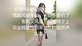 非常Nice骨感的少妇，正是情趣风骚年龄，’你不要拍了‘，害羞又风骚，情趣椅子上完全释放性拘束，艹得放开声叫春！