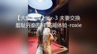 【大象传媒】dx-3 夫妻交换 羞耻兴奋别样高潮体验-roxie、玖玖