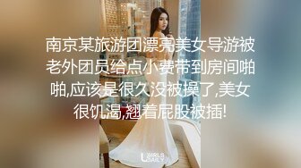 南京某旅游团漂亮美女导游被老外团员给点小费带到房间啪啪,应该是很久没被操了,美女很饥渴,翘着屁股被插!