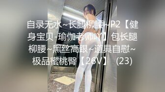 自录无水~长腿柳腰~P2【健身宝贝-瑜伽老师吖】包长腿柳腰~黑丝高跟~道具自慰~极品蜜桃臀【26V】  (23)