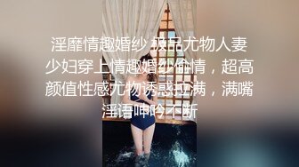 淫靡情趣婚纱 极品尤物人妻少妇穿上情趣婚纱偷情，超高颜值性感尤物诱惑拉满，满嘴淫语呻吟不断