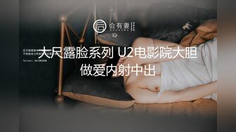 大尺露脸系列 U2电影院大胆做爱内射中出