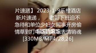 片速遞】 2023-1-9乐橙酒店新片速递，❤️老哥下班迫不急待和单位少妇女同事开房偷情草到打电话的姐姐表情销魂[330MB/MP4/28:26]