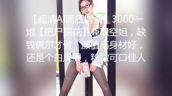 【超清AI画质增强】3000一炮【肥尸探花】兼职空姐，缺钱偶尔才做，颜值高身材好，还是个白虎屄，粉嫩可口佳人！