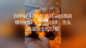 [MP4/ 475M] 兔耳朵的高挑模特的妹子，互玩69，舌头舔逼女上位打桩