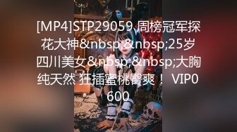 [MP4]STP29059 周榜冠军探花大神&nbsp;&nbsp;25岁四川美女&nbsp;&nbsp;大胸纯天然 狂插蜜桃臀爽！ VIP0600