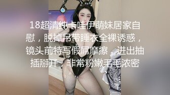 18超清纯卡哇伊萌妹居家自慰，脱掉吊带睡衣全裸诱惑，镜头前特写假屌摩擦，进出抽插掰开，非常粉嫩毛毛浓密