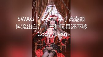 SWAG （中文字幕）高潮颤抖流出白汁，三种玩具还不够 Codyyuyan