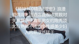 《稀缺360精选?泄密》浪漫爱情海主题酒店直观欣赏数对关系复杂中青年男女约炮秃顶大叔艳福不浅约个性感美少妇人肉悬浮式猛干