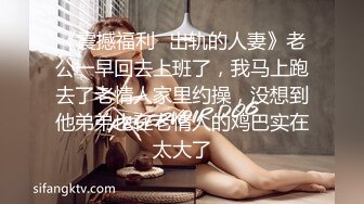 《震撼福利✿出轨的人妻》老公一早回去上班了，我马上跑去了老情人家里约操，没想到他弟弟也在老情人的鸡巴实在太大了