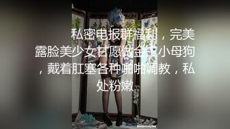 ⚫️⚫️私密电报群福利，完美露脸美少女甘愿做金主小母狗，戴着肛塞各种啪啪调教，私处粉嫩