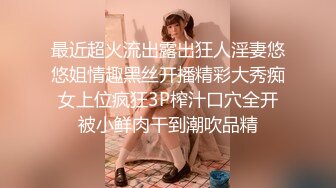 最近超火流出露出狂人淫妻悠悠姐情趣黑丝开播精彩大秀痴女上位疯狂3P榨汁口穴全开被小鲜肉干到潮吹品精