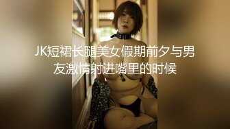 JK短裙长腿美女假期前夕与男友激情射进嘴里的时候