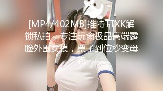 [MP4/402MB]推特TTXK解锁私拍，专注玩肏极品高端露脸外围女模，票子到位秒变母狗