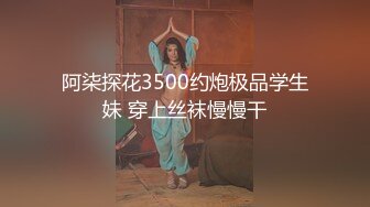 阿柒探花3500约炮极品学生妹 穿上丝袜慢慢干