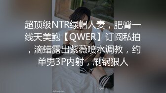 超顶级NTR绿帽人妻，肥臀一线天美鲍【QWER】订阅私拍，滴蜡露出紫薇喷水调教，约单男3P内射，刷锅狠人