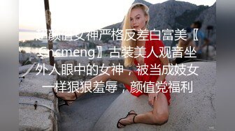 超颜值女神严格反差白富美〖Cncmeng〗古装美人观音坐外人眼中的女神，被当成妓女一样狠狠羞辱，颜值党福利