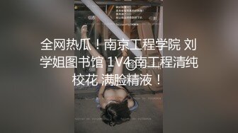 全网热瓜！南京工程学院 刘学姐图书馆 1V4 南工程清纯校花 满脸精液！