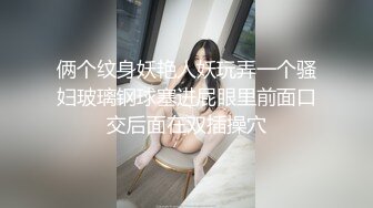 俩个纹身妖艳人妖玩弄一个骚妇玻璃钢球塞进屁眼里前面口交后面在双插操穴