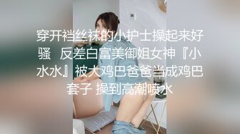 穿开裆丝袜的小护士操起来好骚✅反差白富美御姐女神『小水水』被大鸡巴爸爸当成鸡巴套子 操到高潮喷水