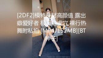 [2DF2]模特身材高颜值 露出癖爱好者 极品白虎穴 裸行热舞附私拍 [MP4/152MB][BT种子]