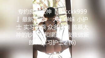 专约良家大神『jaacckk999』最新流出❤️大一学妹 小护士 实习空乘 众多骚婊 羡慕大神的钞能力和渠道，夜夜做新郎02实习护士2 (6)