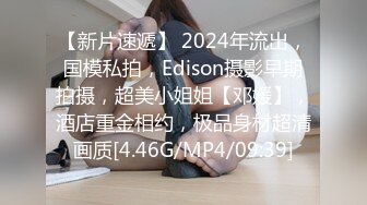 【新片速遞】 2024年流出，国模私拍，Edison摄影早期拍摄，超美小姐姐【邓媛】，酒店重金相约，极品身材超清画质[4.46G/MP4/09:39]