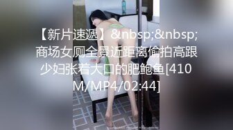 【新片速遞】&nbsp;&nbsp;商场女厕全景近距离偷拍高跟少妇张着大口的肥鲍鱼[410M/MP4/02:44]