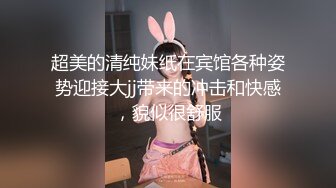 超美的清纯妹纸在宾馆各种姿势迎接大jj带来的冲击和快感，貌似很舒服