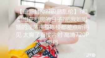 【最新封神??极品乱伦】?和姐姐在租房的日子?把我姐姐插的淫荡声整栋楼都差点听得见 太爽了直接内射 高清720P原档