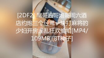 [2DF2] 屌哥油哥炮哥周六酒店约炮三个经常一块打麻将的少妇开房淫乱狂欢偷拍[MP4/109MB][BT种子]