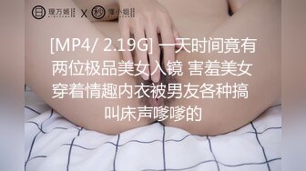 [MP4/ 2.19G] 一天时间竟有两位极品美女入镜 害羞美女穿着情趣内衣被男友各种搞 叫床声嗲嗲的