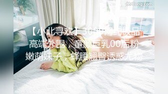 【小北寻欢】3000网约极品高端外围，童颜巨乳00后粉嫩萌妹子，蜂腰翘臀诱惑尤物