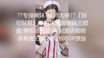 ??专操嫩妹?推特大神??『创可贴君』专约JK制服嫩妹三部曲 停车场偷操 再到酒店啪啪 多角度拍摄 高清1080P原版