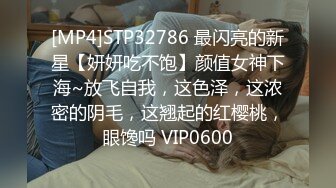 [MP4]STP32786 最闪亮的新星【妍妍吃不饱】颜值女神下海~放飞自我，这色泽，这浓密的阴毛，这翘起的红樱桃，眼馋吗 VIP0600