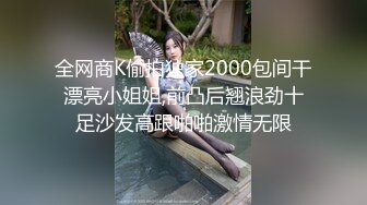 全网商K偷拍独家2000包间干漂亮小姐姐,前凸后翘浪劲十足沙发高跟啪啪激情无限