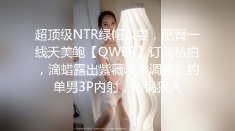 超顶级NTR绿帽人妻，肥臀一线天美鲍【QWER】订阅私拍，滴蜡露出紫薇喷水调教，约单男3P内射，刷锅狠人