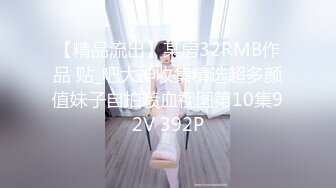 【精品流出】某房32RMB作品 贴_吧大神收集精选超多颜值妹子自拍喷血视图第10集92V 392P