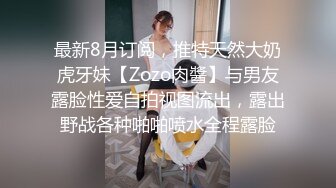 最新8月订阅，推特天然大奶虎牙妹【Zozo肉醬】与男友露脸性爱自拍视图流出，露出野战各种啪啪喷水全程露脸