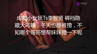 成都小女妖Ts李智贤 裤裆隐藏大鸟哦，冬天也想被撸，不知哪个哥哥想帮妹妹撸一下呢